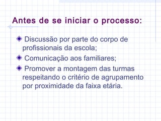 Discussão por parte do corpo de
profissionais da escola;
Comunicação aos familiares;
Promover a montagem das turmas
respeitando o critério de agrupamento
por proximidade da faixa etária.
Antes de se iniciar o processo:
 