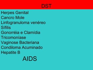 DST
Herpes Genital
Cancro Mole
Linfogranuloma venéreo
Sífilis
Gonorréia e Clamídia
Tricomoníase
Vaginose Bacteriana
Condiloma Acuminado
Hepatite B
AIDS
 