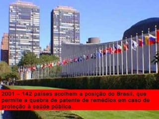 2001 – 142 países acolhem a posição do Brasil, que
permite a quebra de patente de remédios em caso de
proteção à saúde pública.
 