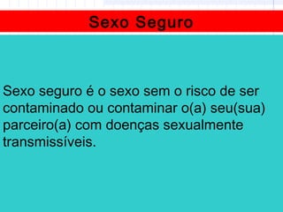Sexo Seguro
Sexo seguro é o sexo sem o risco de ser
contaminado ou contaminar o(a) seu(sua)
parceiro(a) com doenças sexualmente
transmissíveis.
 