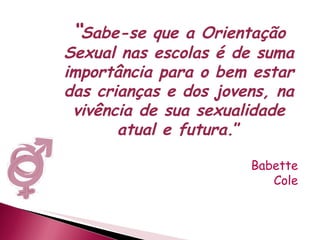 “ Sabe-se que a Orientação Sexual nas escolas é de suma importância para o bem estar das crianças e dos jovens, na vivência de sua sexualidade atual e futura. ” Babette Cole 