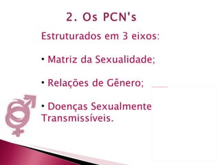 2. Os PCN's  Estruturados em 3 eixos: Matriz da Sexualidade; Relações de Gênero; Doenças Sexualmente Transmissíveis. 