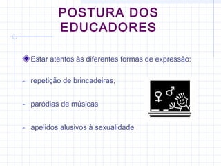 POSTURA DOS
EDUCADORES
Estar atentos às diferentes formas de expressão:
- repetição de brincadeiras,
- paródias de músicas
- apelidos alusivos à sexualidade
 