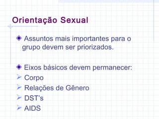 Orientação Sexual
Assuntos mais importantes para o
grupo devem ser priorizados.
Eixos básicos devem permanecer:
 Corpo
 Relações de Gênero
 DST’s
 AIDS
 
