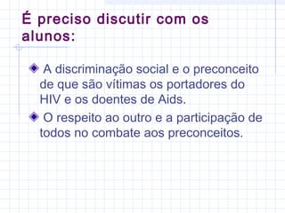 A discriminação social e o preconceito
de que são vítimas os portadores do
HIV e os doentes de Aids.
O respeito ao outro e a participação de
todos no combate aos preconceitos.
É preciso discutir com os
alunos:
 