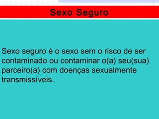 Sexo Seguro
Sexo seguro é o sexo sem o risco de ser
contaminado ou contaminar o(a) seu(sua)
parceiro(a) com doenças sexualmente
transmissíveis.
 
