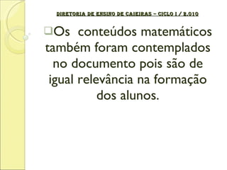 DIRETORIA DE ENSINO DE CAIEIRAS – CICLO I / 2.010 Os  conteúdos matemáticos também foram contemplados no documento pois são de igual relevância na formação dos alunos. 