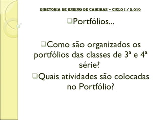 DIRETORIA DE ENSINO DE CAIEIRAS – CICLO I / 2.010 Portfólios... Como são organizados os portfólios das classes de 3ª e 4ª série?  Quais atividades são colocadas no Portfólio? 