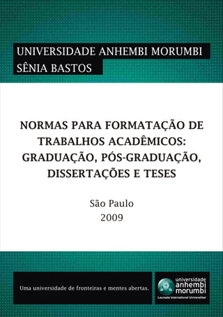 NORMAS PARA FORMATAÇÃO DE
TRABALHOS ACADÊMICOS:
GRADUAÇÃO, PÓS-GRADUAÇÃO,
DISSERTAÇÕES E TESES
UNIVERSIDADE ANHEMBI MORUMBI
SÊNIA BASTOS
São Paulo
2009
Uma universidade de fronteiras e mentes abertas.
 