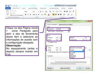 Clique na aba Página inicial
 ícone Parágrafo para
abrir a aba de ferramenta
desse item e selecione as
informações de acordo com
a configuração desejada.
Observação:
No espaçamento (antes e
depois) sempre manter em
0 pt.
 