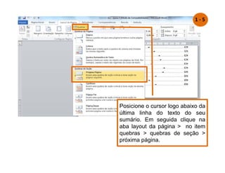 Posicione o cursor logo abaixo da
última linha do texto do seu
sumário. Em seguida clique na
aba layout da página  no item
quebras  quebras de seção 
próxima página.
1 - 5
 
