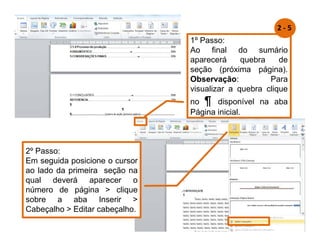 1º Passo:
Ao final do sumário
aparecerá quebra de
seção (próxima página).
Observação: Para
visualizar a quebra clique
no ¶ disponível na aba
Página inicial.
2º Passo:
Em seguida posicione o cursor
ao lado da primeira seção na
qual deverá aparecer o
número de página  clique
sobre a aba Inserir 
Cabeçalho  Editar cabeçalho.
2 - 5
 