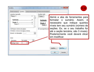 Abrirá a aba de ferramentas para
formatar o sumário. Assim, é
necessário que indique quantos
níveis tem seu sumário (número de
seções. Ex. se o seu trabalho for
até a seção terciária, são 3 níveis).
Posteriormente você deverá clicar
em modificar.
5 - 6
 