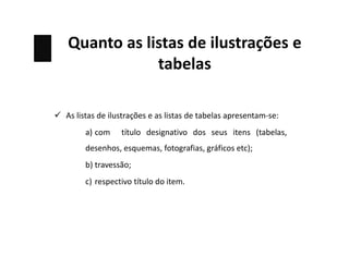 Quanto as listas de ilustrações e
tabelas
 As listas de ilustrações e as listas de tabelas apresentam-se:
a) com título designativo dos seus itens (tabelas,
desenhos, esquemas, fotografias, gráficos etc);
b) travessão;
c) respectivo título do item.
 