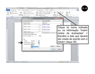 Clique no ícone indicado
ou na informação “Inserir
índice de ilustrações” 
Escolha a lista que deverá
ser criada de acordo com o
rótulo clique OK.
3 - 4
 