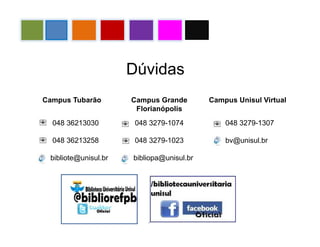 Campus Tubarão Campus Grande
Florianópolis
Campus Unisul Virtual
048 36213030
048 36213258
bibliote@unisul.br
048 3279-1074
048 3279-1023
bibliopa@unisul.br
048 3279-1307
bv@unisul.br
Dúvidas
 