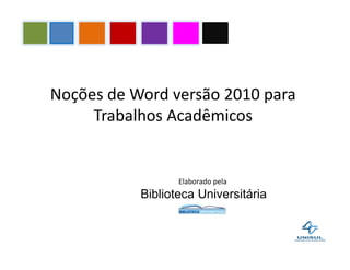 Noções de Word versão 2010 para
Trabalhos Acadêmicos
Elaborado pela
Biblioteca Universitária
 