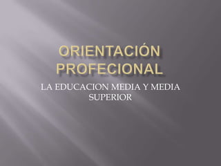 ORIENTACIÓN PROFECIONAL LA EDUCACION MEDIA Y MEDIA SUPERIOR 