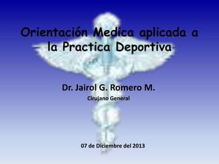 Orientación Medica aplicada a
la Practica Deportiva
Dr. Jairol G. Romero M.
Cirujano General

07 de Diciembre del 2013

 