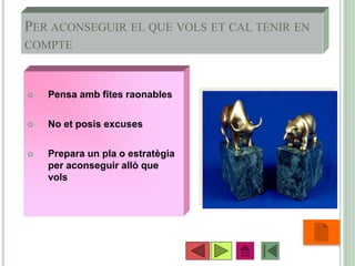 PER ACONSEGUIR EL QUE VOLS ET CAL TENIR EN
COMPTE
 Pensa amb fites raonables
 No et posis excuses
 Prepara un pla o estratègia
per aconseguir allò que
vols
•14
 
