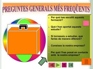 Per què has escollit aquesta
formació?
Què t’han aportat aquests
estudis?
Si tornessis a estudiar, què
faries de manera diferent?
Coneixes la nostra empresa?
Per què t’has posat en contacte
amb la nostra empresa?
•23
 