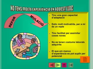 Tinc una gran capacitat
d’adaptació
Estic molt motivat/da, per a mi
és un repte
Tinc facilitat per assimilar
coses noves
No es tenen costums laborals
adquirits
El que em manca
d’experiència es pot suplir per
potencial
•35
 
