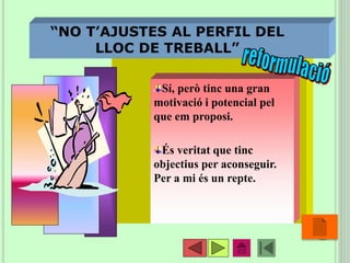 •38
“NO T’AJUSTES AL PERFIL DEL
LLOC DE TREBALL”
Sí, però tinc una gran
motivació i potencial pel
que em proposi.
És veritat que tinc
objectius per aconseguir.
Per a mi és un repte.
 