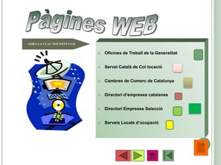  Oficines de Treball de la Generalitat
 Servei Català de Col·locació
 Cambres de Comerc de Catalunya
 Directori d’empreses catalanes
 Directori Empreses Selecció
 Serveis Locals d’ocupació
•60
•GIRA LA CLAU TOT FENT CLIC
 