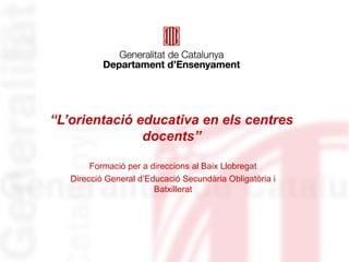 “L’orientació educativa en els centres
               docents”

        Formació per a direccions al Baix Llobregat
   Direcció General d’Educació Secundària Obligatòria i
                        Batxillerat
 