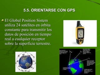 5.5. ORIENTARSE CON GPS El Global Position Sistem utiliza 24 satélites en órbita constante para transmitir los datos de posición en tiempo real a cualquier receptor sobre la superficie terrestre. 