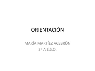 ORIENTACIÓN
MARÍA MARTÍEZ ACEBRÓN
3º A E.S.O.
 