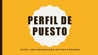 PERFIL DE
PUESTO
M T R A . A N A M A G DA L E N A S O T R E S T E N O R I O
 