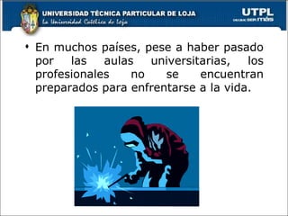 En muchos países, pese a haber pasado por las aulas universitarias, los profesionales no se encuentran preparados para enfrentarse a la vida.  