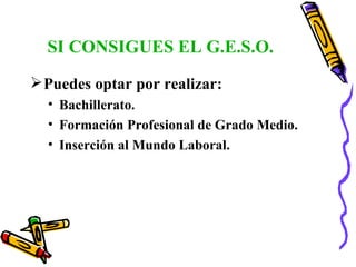 SI CONSIGUES EL G.E.S.O. Puedes optar por realizar: Bachillerato. Formación Profesional de Grado Medio. Inserción al Mundo Laboral. 