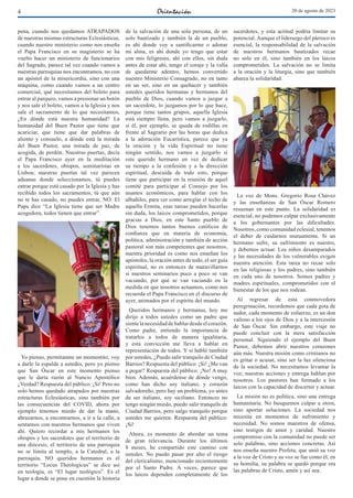 4 20 de agosto de 2023
pena, cuando nos quedamos ATRAPADOS
de nuestras mismas estructuras Eclesiásticas,
cuando nuestro ministerio como nos enseña
el Papa Francisco en su magisterio se ha
vuelto hacer un ministerio de funcionarios
del Sagrado, parece tal vez cuando vamos a
nuestras parroquias nos encontramos, no con
un apóstol de la misericordia, sino con una
máquina, como cuando vamos a un centro
comercial, qué necesitamos del boleto para
entrar al parqueo, vamos a presionar un botón
y nos sale el boleto, vamos a la Iglesia y nos
sale el sacramento de lo que necesitamos,
¿En dónde está nuestra humanidad? La
humanidad del Buen Pastor que tiene que
acariciar, que tiene que dar palabras de
aliento y consuelo, a dónde está la mirada
del Buen Pastor, una mirada de paz, de
acogida, de perdón. Nuestras puertas, decía
el Papa Francisco ayer en la meditación
a los sacerdotes, obispos, seminaristas en
Lisboa; nuestras puertas tal vez parecen
aduanas donde seleccionamos, tú puedes
entrar porque está casado por la Iglesia y has
recibido todos los sacramentos, tú que aún
no te has casado, no puedes entrar, NO. El
Papa dice “La Iglesia tiene que ser Madre
acogedora, todos tienen que entrar”.
Yo pienso, permítanme un momentito, voy
a darle la espalda a ustedes, pero yo pienso
que San Óscar en este momento pienso
que le daría razón al Nuncio Apostólico
¿Verdad? Respuesta del público: ¡Si! Pero no
solo hemos quedado atrapados por nuestras
estructuras Eclesiásticas, sino también por
las consecuencias del COVID, ahora por
ejemplo tenemos miedo de dar la mano,
abrazarnos, a encontrarnos, a ir a la calle, a
sentarnos con nuestros hermanos que viven
ahí. Quiero recordar a mis hermanos los
obispos y los sacerdotes que el territorio de
una diócesis, el territorio de una parroquia
no se limita al templo, a la Catedral, a la
parroquia, NO queridos hermanos es el
territorio “Locus Theologicus” se dice así
en teología, es “El lugar teológico”. Es el
lugar a donde se pone en cuestión la historia
de la salvación de una sola persona, de un
solo bautizado y también la de un pueblo,
es ahí donde voy a santificarme o adonar
mi alma, es ahí donde yo tengo que estar
con mis feligreses, ahí con ellos, sin duda
antes de estar ahí, tengo el coraje y la valía
de quedarme adentro, hemos convertido
nuestro Ministerio Consagrado, no en tanto
en un ser, sino en un quehacer y también
ustedes queridos hermanas y hermanos del
pueblo de Dios, cuando vamos a juzgar a
un sacerdote, lo juzgamos por lo que hace,
porque tiene tantos grupos, aquella Iglesia
está siempre llena, pero vamos a juzgarlo,
si él, por ejemplo, se queda de rodillas en
frente al Sagrario por las horas que dedica
a la adoración Eucarística, parece que ya
la oración y la vida Espiritual no tiene
ningún sentido, nos vamos a juzgarlo si
este querido hermano en vez de dedicar
su tiempo a la confesión y a la dirección
espiritual, descuida de todo esto, porque
tiene que participar en la reunión de aquel
comité para participar al Consejo por los
asuntos económicos, para hablar con los
albañiles, para ver como arreglar el techo de
aquella Ermita, esas tareas pueden hacerlas
sin duda, los laicos comprometidos, porque
gracias a Dios, en este Santo pueblo de
Dios tenemos tantos buenos católicos de
confianza que en materia de economía,
política, administración y también de acción
pastoral son más competentes que nosotros,
nuestra prioridad es como nos enseñan los
apóstoles, la oración antes de todo, el ser guía
espiritual, no es entonces de maravillarnos
si nuestros seminarios poco a poco se van
vaciando, por qué se van vaciando en la
medida en que nosotros actuamos, como nos
recuerda el Papa Francisco en el discurso de
ayer, animados por el espíritu del mundo.
Queridos hermanos y hermanas, hoy me
dirijo a todos ustedes como un padre que
sientelanecesidaddehablardesdeelcorazón.
Como padre, entiendo la importancia de
tratarlos a todos de manera igualitaria,
y esta convicción me lleva a hablar en
representación de todos. Y si habló también
por ustedes, ¿Puedo salir tranquilo de Ciudad
Barrios? Respuesta del público: ¡Si! ¿Me van
a pegar? Respuesta del público: ¡No! A muy
bien. Además, acuérdense de dónde vengo,
como han dicho soy italiano, y corazón
salvadoreño, pero hay un problema, yo antes
de ser italiano, soy siciliano. Entonces no
tengo ningún miedo, puedo salir tranquilo de
Ciudad Barrios, pero salgo tranquilo porque
ustedes me quieren. Respuesta del público:
¡Si!
Ahora, es momento de abordar un tema
de gran relevancia. Durante los últimos
8 meses, he compartido este camino con
ustedes. No puedo pasar por alto el riesgo
del clericalismo, mencionado recientemente
por el Santo Padre. A veces, parece que
los laicos dependen completamente de los
sacerdotes, y esta actitud podría limitar su
potencial. Aunque el liderazgo del párroco es
esencial, la responsabilidad de la salvación
de nuestros hermanos bautizados recae
no solo en él, sino también en los laicos
comprometidos. La salvación no se limita
a la oración y la liturgia, sino que también
abarca la solidaridad.
La voz de Mons. Gregorio Rosa Chávez
y las enseñanzas de San Óscar Romero
resuenan en este punto. La solidaridad es
esencial; no podemos culpar exclusivamente
a los gobernantes por las dificultades.
Nosotros, como comunidad eclesial, tenemos
el deber de cuidarnos mutuamente. Si un
hermano sufre, su sufrimiento es nuestro,
y debemos actuar. Los niños desamparados
y las necesidades de los vulnerables exigen
nuestra atención. Esta tarea no recae solo
en las religiosas y los padres, sino también
en cada uno de nosotros. Somos padres y
madres espirituales, comprometidos con el
bienestar de los que nos rodean.
Al regresar de esta conmovedora
peregrinación, recordemos que cada gota de
sudor, cada momento de esfuerzo, es un don
valioso a los ojos de Dios y a la intercesión
de San Óscar. Sin embargo, este viaje no
puede concluir con la mera satisfacción
personal. Siguiendo el ejemplo del Buen
Pastor, debemos abrir nuestros corazones
aún más. Nuestra misión como cristianos no
es gritar o acusar, sino ser la luz silenciosa
de la sociedad. No necesitamos levantar la
voz; nuestras acciones y entrega hablan por
nosotros. Los pastores han formado a los
laicos con la capacidad de discernir y actuar.
La misión no es política, sino una entrega
humanitaria. No busquemos culpar a otros,
sino aportar soluciones. La sociedad nos
necesita en momentos de sufrimiento y
necesidad. No somos maestros de ofensa,
sino testigos de amor y caridad. Nuestro
compromiso con la comunidad no puede ser
solo palabras, sino acciones concretas. Así
nos enseña nuestro Profeta, que unió su voz
a la voz de Cristo y su voz se fue como él, en
su homilía, su palabra se quedó porque era
las palabras de Cristo, amén y así sea.
 