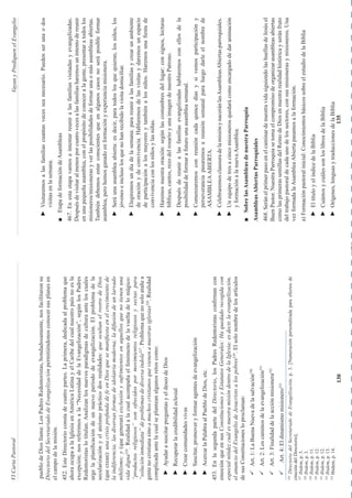 VI
Carta
Pastoral
Vayan
y
Prediquen
el
Evangelio
130
135
pueblo
de
Dios
llama:
Los
Padres
Redentoristas,
bondadosamente,
nos
facilitaron
su
Directorio
del
Secretariado
de
Evangelización
permitiéndonos
conocer
sus
planes
en
el
campo
de
la
misión.
452.
Este
Directorio
consta
de
cuatro
partes.
La
primera,
dedicada
al
problema
que
ahora
ocupa
a
la
Iglesia
en
América
Latina
y
el
Caribe
del
cual
nuestro
país
no
es
la
excepción;
nos
referimos
a
la
“Necesidad
de
la
Evangelización”,
según
los
Padres
Redentoristas
lo
titulan.
Analizan
los
nuevos
paradigmas
de
cultura
ante
los
cuales
urge
la
planificación
de
un
nuevo
período
de
evangelización.
El
problema
de
la
secularización
y
el
ateísmo
práctico
dos
realidades:
que
ocultan
el
rostro
de
Dios
(que
crean):
una
crisis
profunda
de
fe
en
Dios
que
se
manifiesta
en
el
crecimiento
de
la
indiferencia;
las
diversas
formas
de
idolatría
moderna;
la
difusión
de
un
larvado
nihilismo;
y
(que
generan)
exclusión
y
sufrimientos
en
aquellos
que
no
tienen
una
vida
digna
326
.
Realidad
a
la
cual
acompaña
el
fenómeno
de
la
vuelta
de
lo
mágico:
“productos
religiosos”
son
ofrecidos
por
movimientos
religiosos
y
sectas
para
“solución
inmediata”
de
problemas
de
diversa
índole
327
.
Problema
que
no
solo
atañe
a
gente
no
cristiana
sino
a
muchos
cristianos
que
vienen
a
nuestras
iglesias
328
.
Realidad
complicada
ante
la
cual
se
plantean
algunos
retos
como:
►
Ayudar
a
suscitar
preguntas
y
el
deseo
de
Dios
►
Recuperar
la
credibilidad
eclesial
►
Crear
comunidades
vivas
►
Suscitar,
promover
y
formar
agentes
de
evangelización
►
Acercar
la
Palabra
al
Pueblo
de
Dios,
etc.
453.
En
la
segunda
parte
del
Directorio,
los
Padres
Redentoristas
confirman
con
emoción
que
en
sus
Constituciones
y
Estatutos
Generales:
Ha
quedado
recogida
con
especial
nitidez
cuál
es
nuestra
misión
dentro
de
la
Iglesia;
es
decir,
la
evangelización,
el
anuncio
del
Evangelio
de
Jesucristo
a
los
pobres
329
.
El
solo
nombre
de
los
artículos
de
sus
Constituciones
lo
proclaman:
9
Art.
1:
La
Buena
Nueva
de
la
salvación
330
9
Art.
2:
Los
caminos
de
la
evangelización
331
9
Art.
3:
Finalidad
de
la
acción
misionera
332
9
Art.
4:
El
dinamismo
misionero
333
326
Directorio
del
Secretariado
de
Evangelización,
p.
3.
[Numeración
personalizada
para
efectos
de
citación
del
Directorio].
327
Ibidem,
p.
3.
328
Ibidem,
p.
3.
329
Ibidem,
p.
11.
330
Ibidem,
p.
12.
331
Ibidem,
p.
12.
332
Ibidem,
p.
13.
333
Ibidem,
p.
14.
►
Visitaremos
a
las
familias
cuantas
veces
sea
necesario.
Pueden
ser
una
o
dos
visitas
en
la
semana.
■
Etapa
de
formación
de
Asambleas
467.
En
esta
etapa
vamos
a
intentar
reunir
a
las
familias
visitadas
y
evangelizadas.
Después
de
visitar
al
menos
por
cuatro
veces
a
las
familias
haremos
un
intento
de
reunir
en
una
pequeña
asamblea,
con
el
propósito
de
conocer
a
la
gente,
presentar
a
todos
los
misioneros/misioneras
y
ver
las
posibilidades
de
formar
una
o
más
asambleas
abiertas.
También
debemos
estar
conscientes
que
en
algunos
casos
no
será
posible
formar
asamblea,
pero
hemos
ganado
en
formación
y
experiencia
misionera.
►
Será
una
asamblea
abierta:
es
decir,
para
todos
los
que
quieran,
los
niños,
los
jóvenes
e
incluso
los
que
no
han
recibido
la
visita
domiciliar.
►
Elegiremos
un
día
de
la
semana:
para
reunir
a
las
familias
y
crear
un
ambiente
de
oración
y
de
convivencia.
Hablaremos
de
las
visitas
y
daremos
un
espacio
de
participación
a
los
mayores
y
también
a
los
niños.
Haremos
una
fiesta
de
convivencia
con
los
niños
y
las
niñas.
►
Haremos
nuestra
oración:
según
las
costumbres
del
lugar:
con
signos,
lecturas
bíblicas,
cantos,
rezo
del
rosario
y
una
imagen
de
nuestro
Patrono.
►
Después
de
reunir
a
las
familias
evangelizadas
hablaremos
con
ellos
de
la
posibilidad
de
formar
a
futuro
una
asamblea
semanal.
►
Comenzaremos
con
reunión
cada
quince
días
y
si
vemos
participación
y
perseverancia
pasaremos
a
reunión
semanal
para
luego
darle
el
nombre
de
ASAMBLEA
ABIERTA.
►
Celebraremos
clausura
de
la
misión
y
nacerán
las
Asambleas
Abiertas
parroquiales.
►
Un
equipo
de
tres
a
cinco
misioneros
quedará
como
encargado
de
dar
animación
y
formación
a
la
nueva
Asamblea.
■
Sobre
las
Asambleas
de
nuestra
Parroquia
Asambleas
Abiertas
Parroquiales
468.
Serán
el
primer
paso
en
el
caminar
de
nuestra
vida
siguiendo
las
huellas
de
Jesús
el
Buen
Pastor.
Nuestra
Parroquia
se
toma
el
compromiso
de
organizar
asambleas
abiertas
como
las
primeras
semillas
del
Reino
de
Dios
en
nuestra
realidad
histórica
y
serán
fruto
del
trabajo
pastoral
de
cada
uno
de
los
sectores,
con
sus
misioneras
y
misioneros.
Una
vez
formada
la
Asamblea
Abierta
pasamos
a
la
formación.
a)
Formación
pastoral
inicial:
Conocimientos
básicos
sobre
el
estudio
de
la
Biblia
►
El
título
y
el
índice
de
la
Biblia
►
Cuántos
y
cuáles
son
los
libros
de
la
Biblia
►
Orígenes,
lenguas
y
traducciones
de
la
Biblia
 