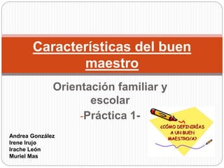 Orientación familiar y
escolar
-Práctica 1-
Características del buen
maestro
Andrea González
Irene Irujo
Irache León
Muriel Mas
 