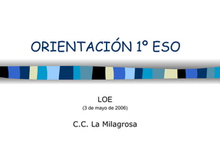 ORIENTACIÓN 1º ESO


             LOE
       (3 de mayo de 2006)


     C.C. La Milagrosa
 