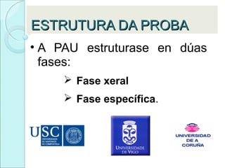 ESTRUTURA DA PROBAESTRUTURA DA PROBA
• A PAU estruturase en dúas
fases:
 Fase xeral
 Fase específica.
 