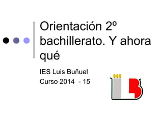 Orientación 2º
bachillerato. Y ahora
qué
IES Luis Buñuel
Curso 2014 - 15
 