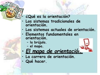 n.
• ¿Qué es la orientación?
• Los sistemas tradicionales de
orientación.
• Los sistemas actuales de orientación.
• Elementos fundamentales en
orientación.
– la brújula.
– el mapa.
• El mapa de orientació
• La carrera de orientación.
• Qué hacer.
 