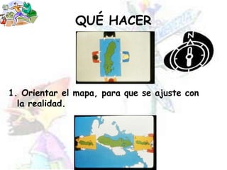 QUÉ HACER
1. Orientar el mapa, para que se ajuste con
la realidad.
 