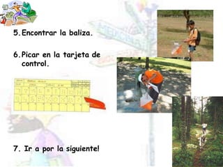 5.Encontrar la baliza.
6.Picar en la tarjeta de
control.
7. Ir a por la siguiente!
 