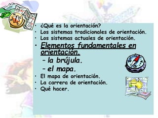 • ¿Qué es la orientación?
• Los sistemas tradicionales de orientación.
• Los sistemas actuales de orientación.
• Elementos fundamentales en
orientación.
– la brújula.
– el mapa.
• El mapa de orientación.
• La carrera de orientación.
• Qué hacer.
 