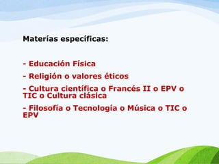 Materías específicas:
- Educación Física
- Religión o valores éticos
- Cultura científica o Francés II o EPV o
TIC o Cultura clásica
- Filosofía o Tecnología o Música o TIC o
EPV
 
