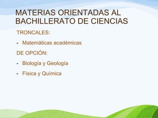 MATERIAS ORIENTADAS AL
BACHILLERATO DE CIENCIAS
TRONCALES:
- Matemáticas académicas
DE OPCIÓN:
- Biología y Geología
- Física y Química
 