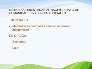 MATERIAS ORIENTADAS AL BACHILLERATO DE
HUMANIDADES Y CIENCIAS SOCIALES
TRONCALES:
- Matemáticas orientadas a las enseñanzas
académicas
DE OPCIÓN:
- Economía
- Latín
 