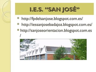 I.E.S. “SAN JOSÉ”I.E.S. “SAN JOSÉ”
 http://fpdelsanjose.blogspot.com.es/
 http://iessanjosebadajoz.blogspot.com.es/
http://sanjoseorientacion.blogspot.com.es
/
 