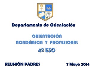 Departamento de Orientación
ORIENTACIÓN
ACADÉMICA Y PROFESIONAL
4º ESO
REUNIÓN PADRES 7 Mayo 2014
 