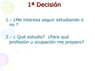 1ª Decisión 1.- ¿Me interesa seguir estudiando o no ? 2.- ¿ Qué estudio?  ¿Para qué profesión u ocupación me preparo? 